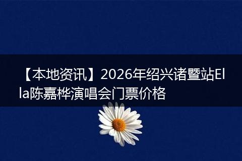 【本地资讯】2026年绍兴诸暨站Ella陈嘉桦演唱会门票价格