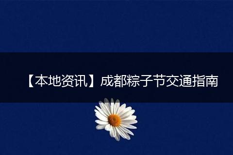 【本地资讯】成都粽子节交通指南