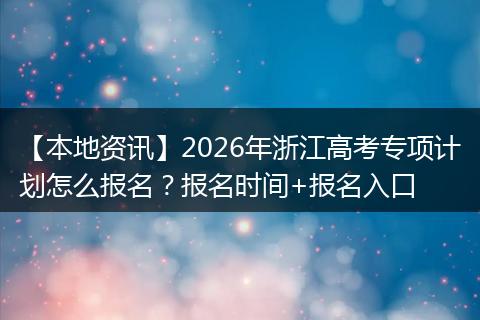 【本地资讯】2026年浙江高考专项计划怎么报名？报名时间+报名入口