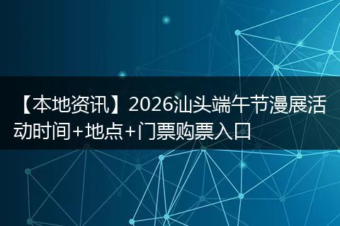 【本地资讯】2026汕头端午节漫展活动时间+地点+门票购票入口