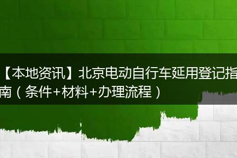 【本地资讯】北京电动自行车延用登记指南（条件+材料+办理流程）