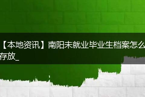 【本地资讯】南阳未就业毕业生档案怎么存放_