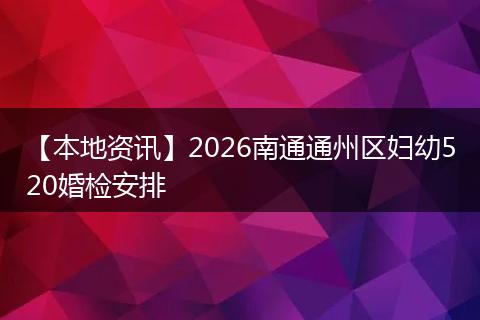 【本地资讯】2026南通通州区妇幼520婚检安排