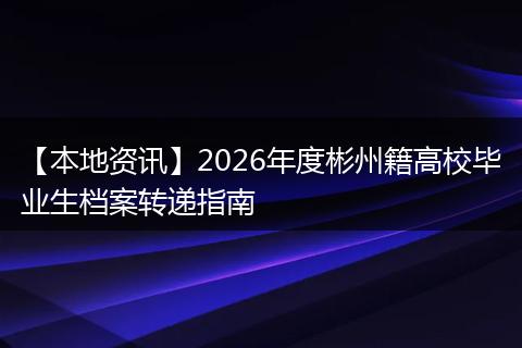 【本地资讯】2026年度彬州籍高校毕业生档案转递指南