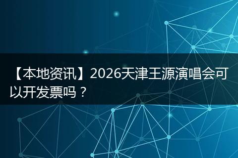 【本地资讯】2026天津王源演唱会可以开发票吗？