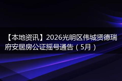 【本地资讯】2026光明区伟城贤德瑞府安居房公证摇号通告（5月）