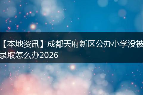 【本地资讯】成都天府新区公办小学没被录取怎么办2026