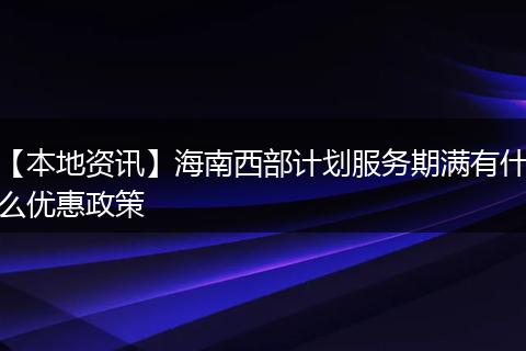 【本地资讯】海南西部计划服务期满有什么优惠政策