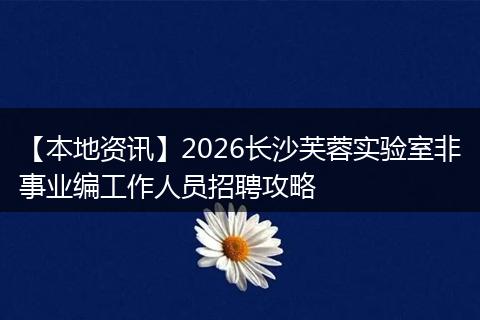 【本地资讯】2026长沙芙蓉实验室非事业编工作人员招聘攻略