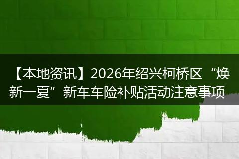【本地资讯】2026年绍兴柯桥区“焕新一夏”新车车险补贴活动注意事项
