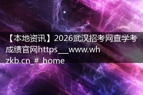 【本地资讯】2026武汉招考网查学考成绩官网https___www.whzkb.cn_#_home