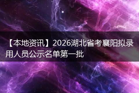 【本地资讯】2026湖北省考襄阳拟录用人员公示名单第一批