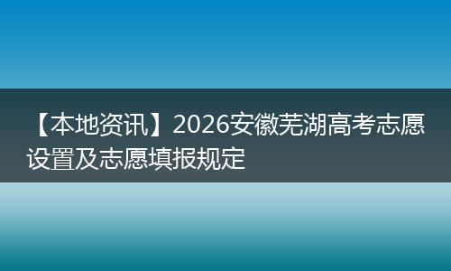 【本地资讯】2026安徽芜湖高考志愿设置及志愿填报规定