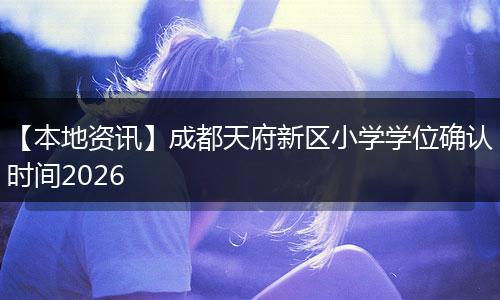 【本地资讯】成都天府新区小学学位确认时间2026