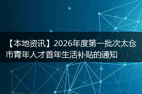 【本地资讯】2026年度第一批次太仓市青年人才首年生活补贴的通知