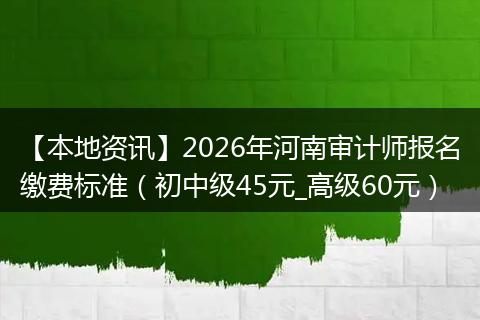 【本地资讯】2026年河南审计师报名缴费标准（初中级45元_高级60元）