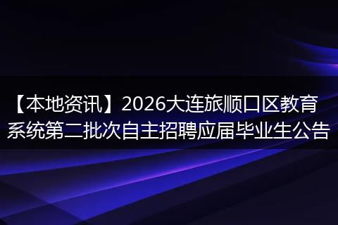 【本地资讯】2026大连旅顺口区教育系统第二批次自主招聘应届毕业生公告