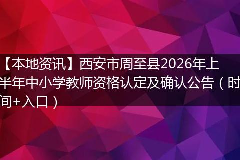 【本地资讯】西安市周至县2026年上半年中小学教师资格认定及确认公告（时间+入口）