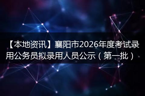【本地资讯】襄阳市2026年度考试录用公务员拟录用人员公示（第一批）