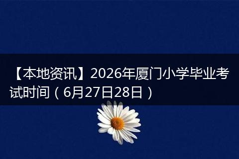 【本地资讯】2026年厦门小学毕业考试时间（6月27日28日）