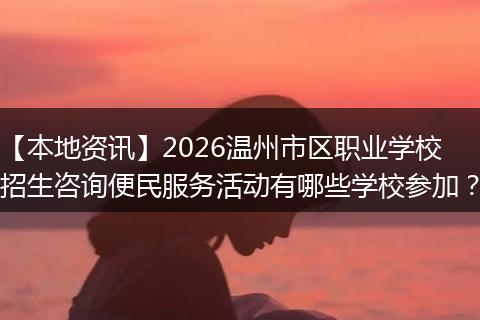 【本地资讯】2026温州市区职业学校招生咨询便民服务活动有哪些学校参加？
