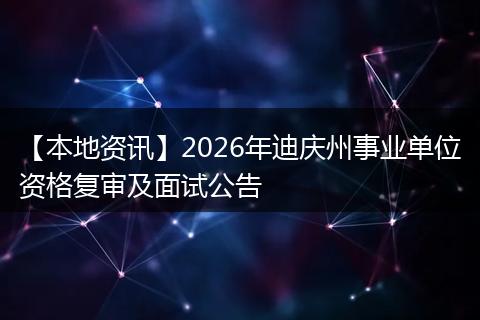 【本地资讯】2026年迪庆州事业单位资格复审及面试公告