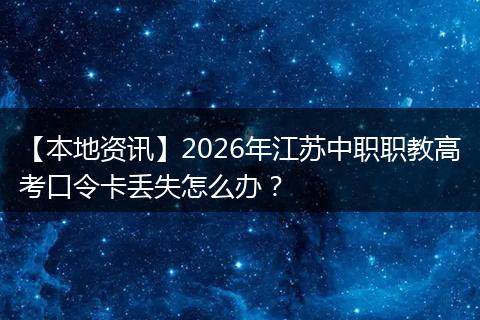 【本地资讯】2026年江苏中职职教高考口令卡丢失怎么办？