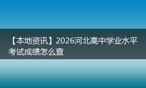 【本地资讯】2026河北高中学业水平考试成绩怎么查
