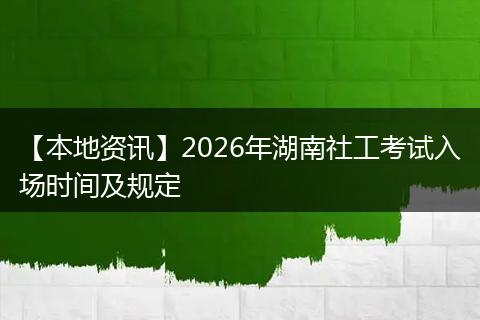 【本地资讯】2026年湖南社工考试入场时间及规定