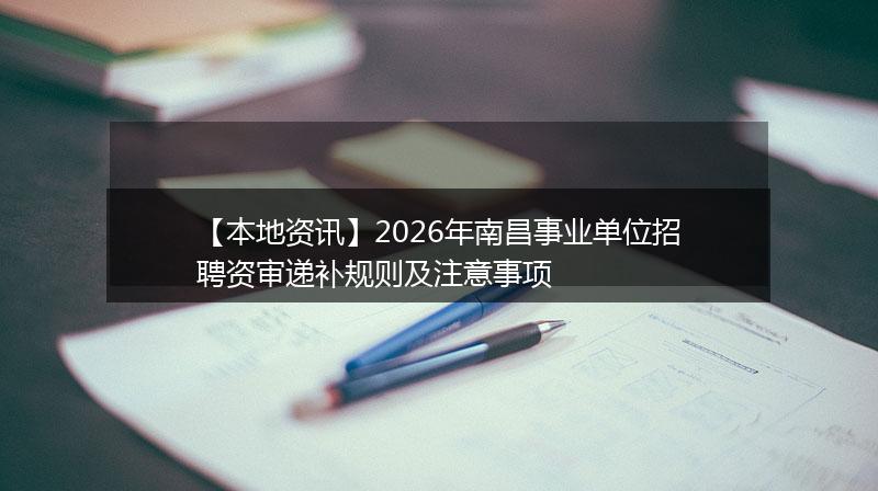【本地资讯】2026年南昌事业单位招聘资审递补规则及注意事项