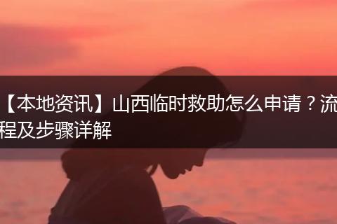 【本地资讯】山西临时救助怎么申请？流程及步骤详解