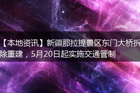 【本地资讯】新疆那拉提景区东门大桥拆除重建，5月20日起实施交通管制
