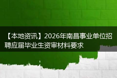 【本地资讯】2026年南昌事业单位招聘应届毕业生资审材料要求