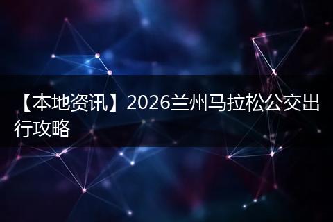 【本地资讯】2026兰州马拉松公交出行攻略