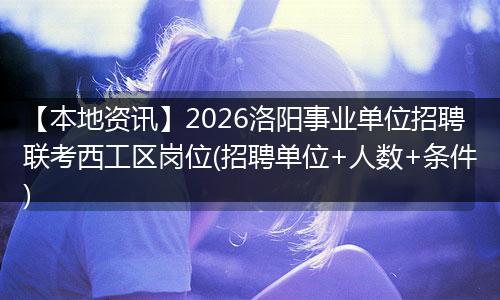 【本地资讯】2026洛阳事业单位招聘联考西工区岗位(招聘单位+人数+条件)