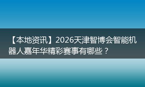 【本地资讯】2026天津智博会智能机器人嘉年华精彩赛事有哪些？