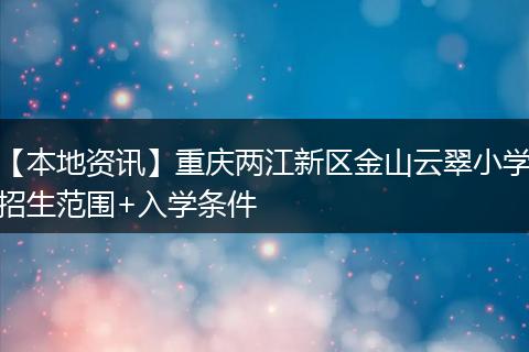 【本地资讯】重庆两江新区金山云翠小学招生范围+入学条件