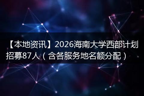 【本地资讯】2026海南大学西部计划招募87人（含各服务地名额分配）