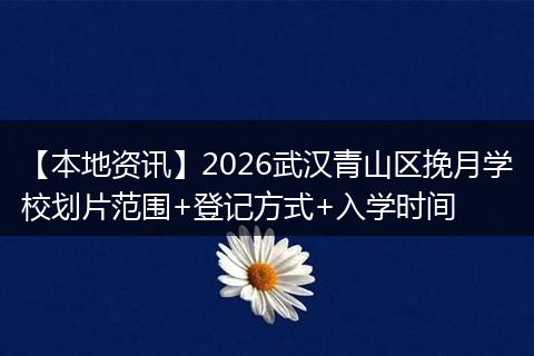 【本地资讯】2026武汉青山区挽月学校划片范围+登记方式+入学时间