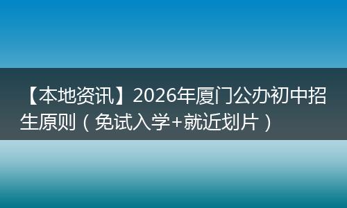 【本地资讯】2026年厦门公办初中招生原则（免试入学+就近划片）
