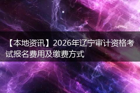 【本地资讯】2026年辽宁审计资格考试报名费用及缴费方式