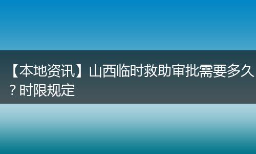 【本地资讯】山西临时救助审批需要多久？时限规定
