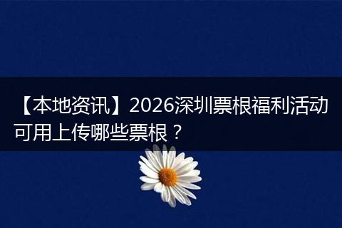 【本地资讯】2026深圳票根福利活动可用上传哪些票根？