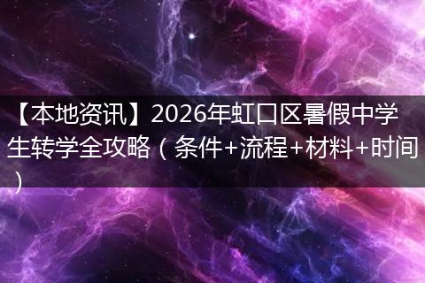 【本地资讯】2026年虹口区暑假中学生转学全攻略（条件+流程+材料+时间）