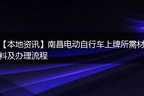 【本地资讯】南昌电动自行车上牌所需材料及办理流程