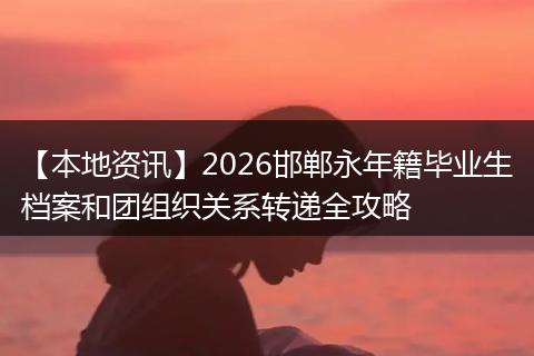 【本地资讯】2026邯郸永年籍毕业生档案和团组织关系转递全攻略
