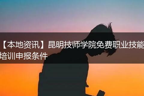 【本地资讯】昆明技师学院免费职业技能培训申报条件