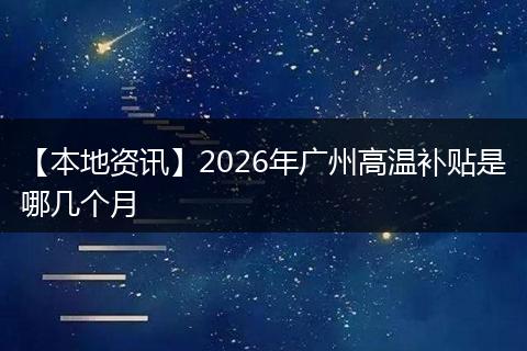【本地资讯】2026年广州高温补贴是哪几个月