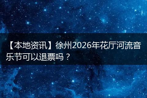 【本地资讯】徐州2026年花厅河流音乐节可以退票吗？
