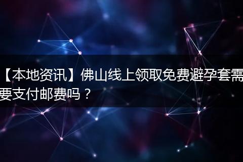【本地资讯】佛山线上领取免费避孕套需要支付邮费吗？